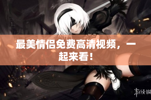 最美情侣免费高清视频，一起来看！