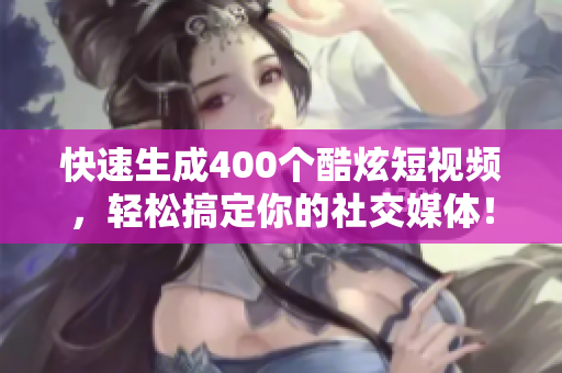 快速生成400个酷炫短视频，轻松搞定你的社交媒体！
