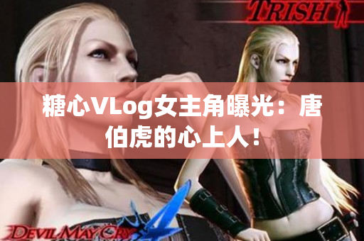 糖心VLog女主角曝光：唐伯虎的心上人！