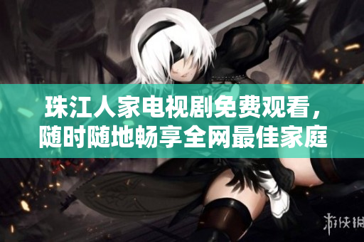 珠江人家电视剧免费观看，随时随地畅享全网最佳家庭剧——限时抢先观！