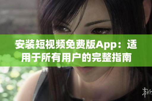 安装短视频免费版App：适用于所有用户的完整指南