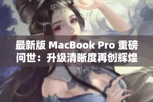 最新版 MacBook Pro 重磅问世：升级清晰度再创辉煌！