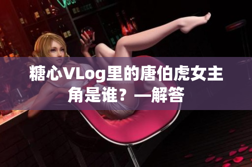 糖心VLog里的唐伯虎女主角是谁？—解答