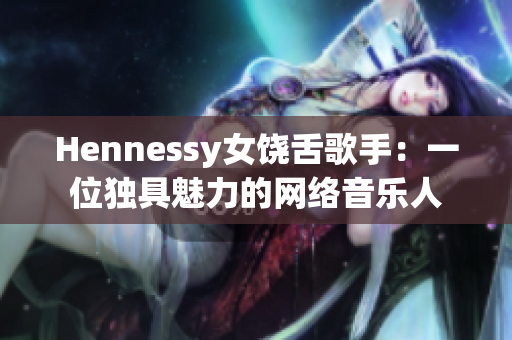 Hennessy女饶舌歌手：一位独具魅力的网络音乐人