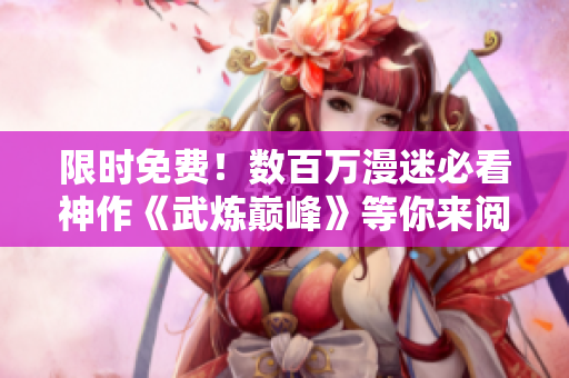 限时免费！数百万漫迷必看神作《武炼巅峰》等你来阅读！