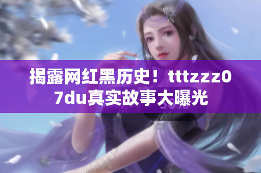 揭露网红黑历史！tttzzz07du真实故事大曝光
