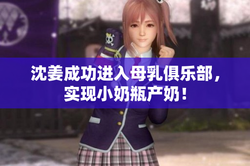 沈姜成功进入母乳俱乐部，实现小奶瓶产奶！