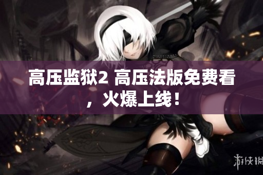 高压监狱2 高压法版免费看，火爆上线！