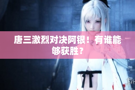 唐三激烈对决阿银！有谁能够获胜？