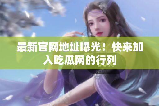 最新官网地址曝光！快来加入吃瓜网的行列