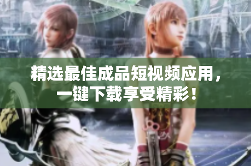 精选最佳成品短视频应用，一键下载享受精彩！
