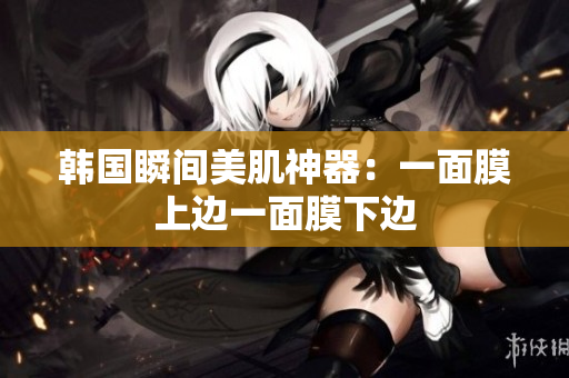 韩国瞬间美肌神器：一面膜上边一面膜下边