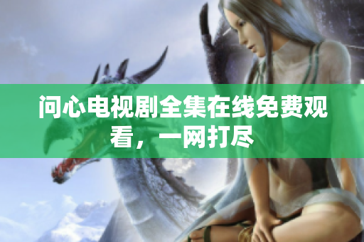 问心电视剧全集在线免费观看，一网打尽