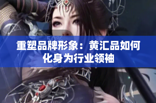重塑品牌形象：黄汇品如何化身为行业领袖