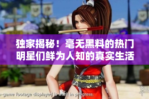 独家揭秘！毫无黑料的热门明星们鲜为人知的真实生活！