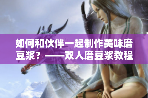 如何和伙伴一起制作美味磨豆浆？——双人磨豆浆教程