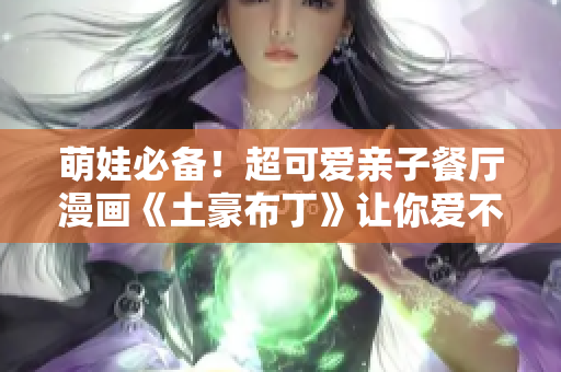萌娃必备！超可爱亲子餐厅漫画《土豪布丁》让你爱不释口