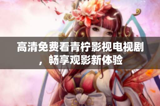 高清免费看青柠影视电视剧，畅享观影新体验