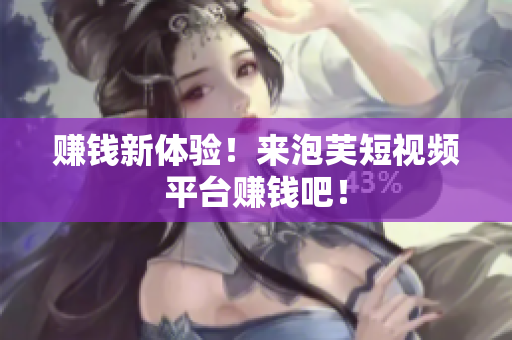 赚钱新体验！来泡芙短视频平台赚钱吧！