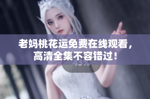 老妈桃花运免费在线观看，高清全集不容错过！