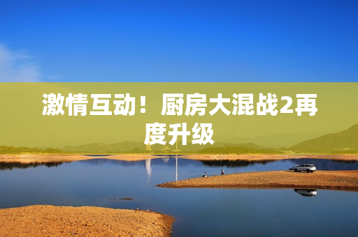 激情互动！厨房大混战2再度升级