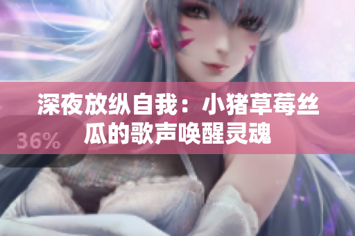 深夜放纵自我：小猪草莓丝瓜的歌声唤醒灵魂