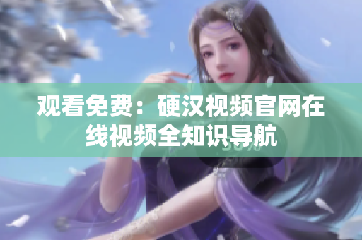 观看免费：硬汉视频官网在线视频全知识导航