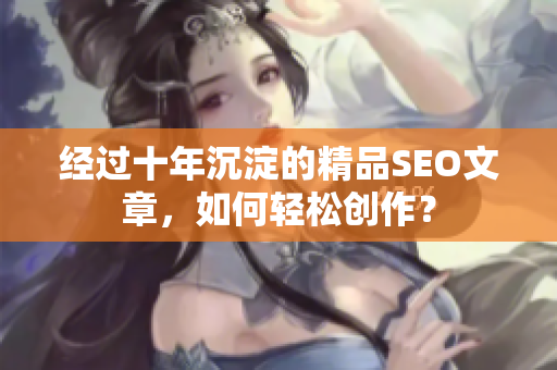 经过十年沉淀的精品SEO文章，如何轻松创作？