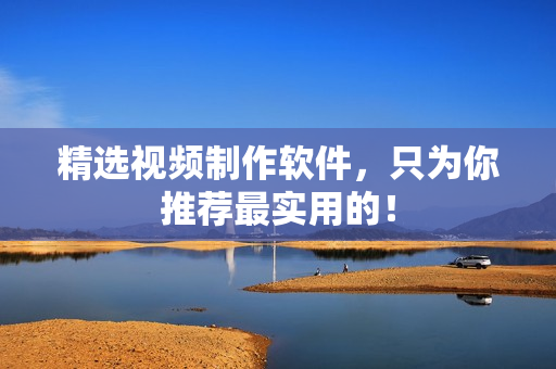 精选视频制作软件，只为你推荐最实用的！