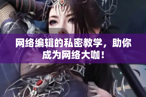 网络编辑的私密教学，助你成为网络大咖！