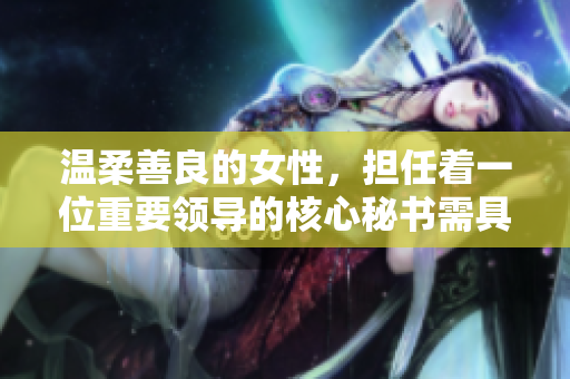 温柔善良的女性，担任着一位重要领导的核心秘书需具备这些技能
