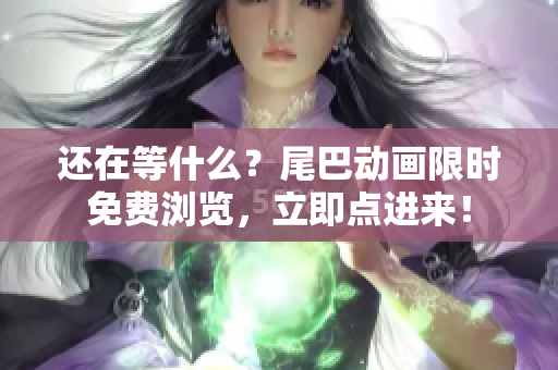 还在等什么？尾巴动画限时免费浏览，立即点进来！