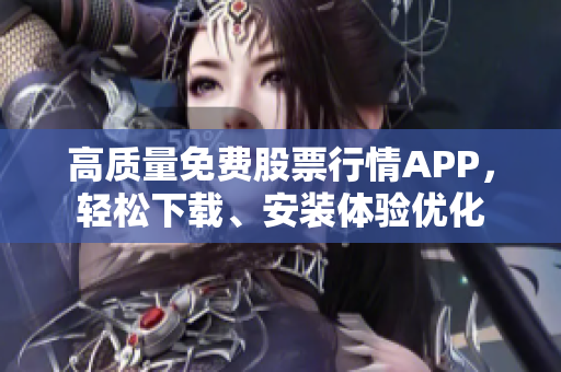 高质量免费股票行情APP，轻松下载、安装体验优化