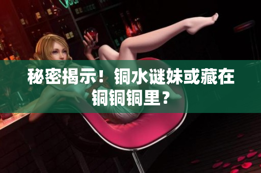秘密揭示！铜水谜妹或藏在铜铜铜里？