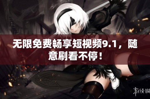 无限免费畅享短视频9.1，随意刷看不停！