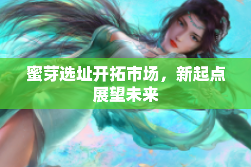 蜜芽选址开拓市场，新起点展望未来