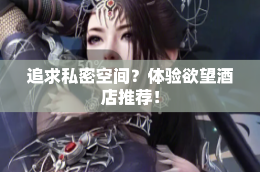 追求私密空间？体验欲望酒店推荐！