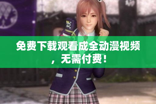 免费下载观看成全动漫视频，无需付费！