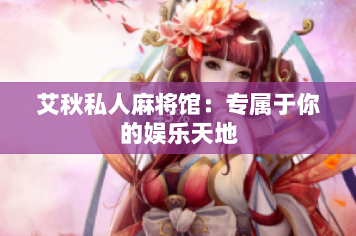 艾秋私人麻将馆：专属于你的娱乐天地