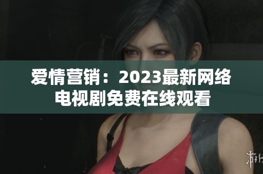 爱情营销：2023最新网络电视剧免费在线观看