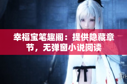 幸福宝笔趣阁：提供隐藏章节，无弹窗小说阅读