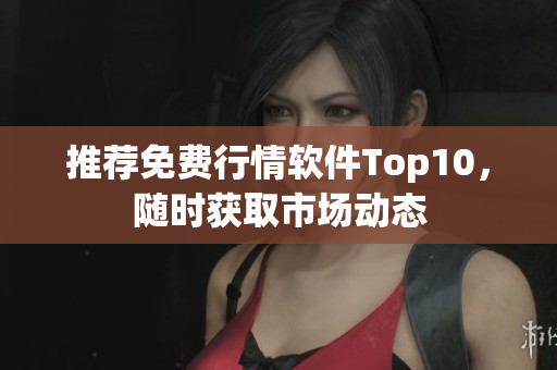 推荐免费行情软件Top10，随时获取市场动态