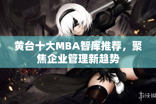黄台十大MBA智库推荐，聚焦企业管理新趋势