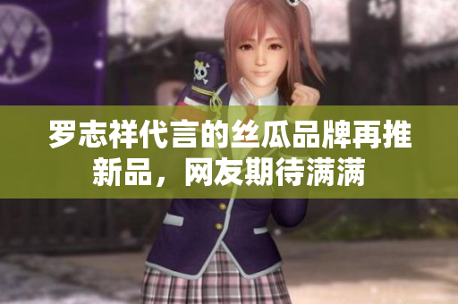 罗志祥代言的丝瓜品牌再推新品，网友期待满满