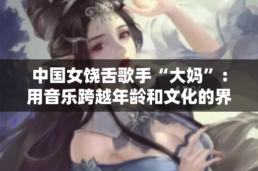 中国女饶舌歌手“大妈”：用音乐跨越年龄和文化的界限