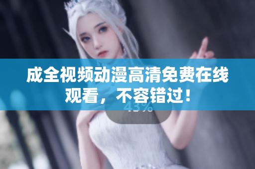成全视频动漫高清免费在线观看，不容错过！