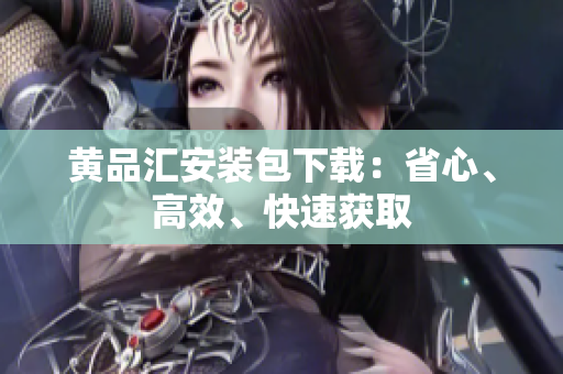 黄品汇安装包下载：省心、高效、快速获取