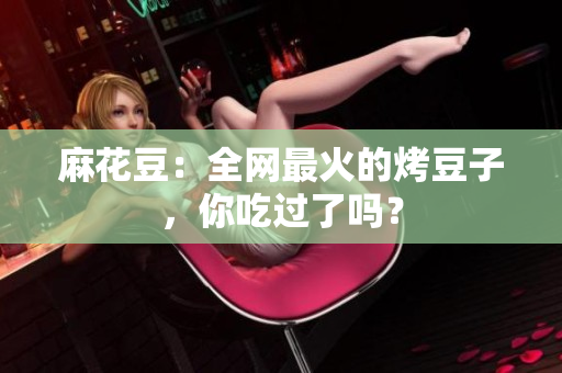 麻花豆：全网最火的烤豆子，你吃过了吗？