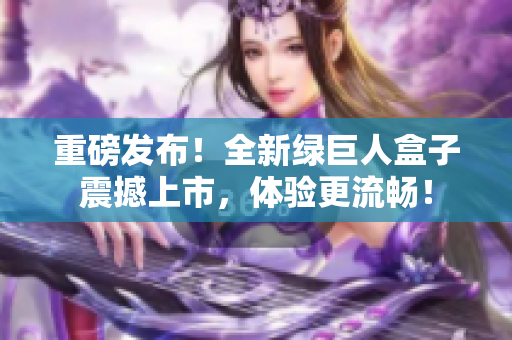 重磅发布！全新绿巨人盒子震撼上市，体验更流畅！