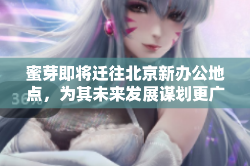 蜜芽即将迁往北京新办公地点，为其未来发展谋划更广阔空间